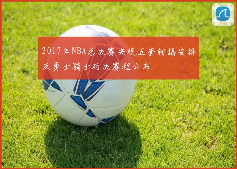 2017年NBA总决赛央视五套转播安排及勇士骑士对决赛程公布