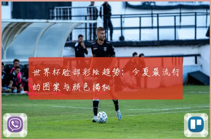 世界杯脸部彩绘趋势:今夏最流行的图案与颜色揭秘