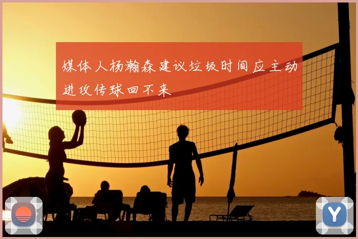 媒体人杨瀚森建议垃圾时间应主动进攻传球回不来