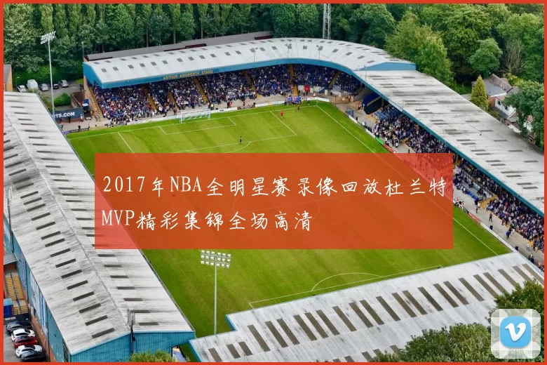 2017年NBA全明星赛录像回放杜兰特MVP精彩集锦全场高清
