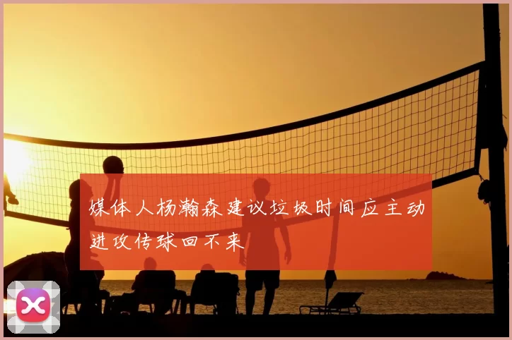 媒体人杨瀚森建议垃圾时间应主动进攻传球回不来