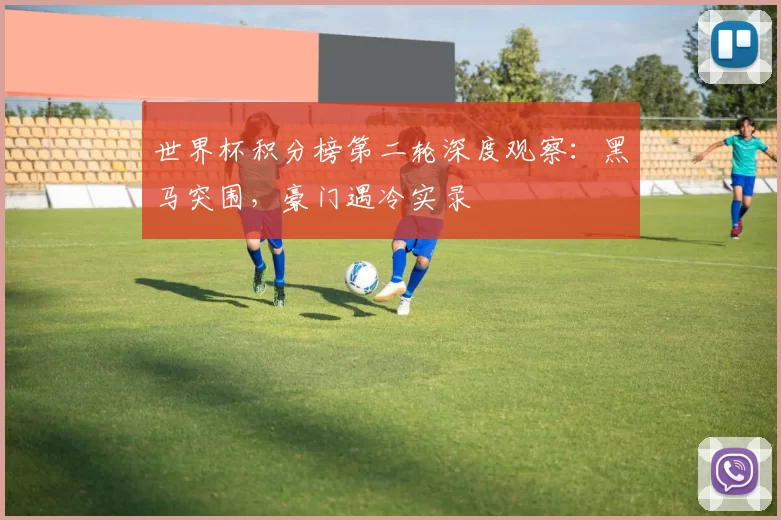 世界杯积分榜第二轮深度观察：黑马突围，豪门遇冷实录