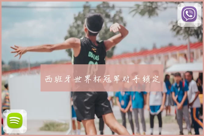 西班牙世界杯冠军对手锁定