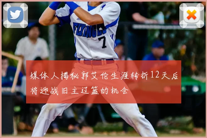 媒体人揭秘郭艾伦生涯转折12天后将迎战旧主辽篮的机会