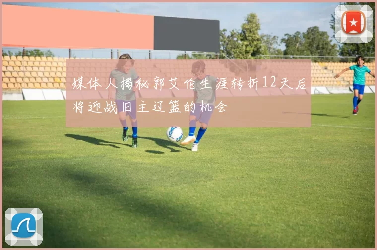 媒体人揭秘郭艾伦生涯转折12天后将迎战旧主辽篮的机会