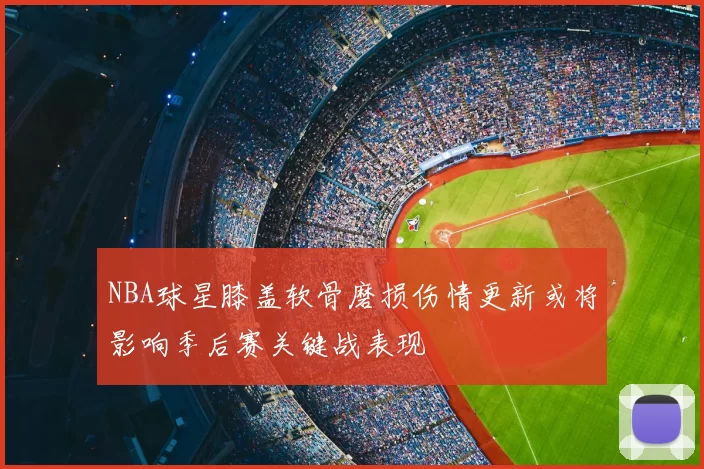 NBA球星膝盖软骨磨损伤情更新或将影响季后赛关键战表现