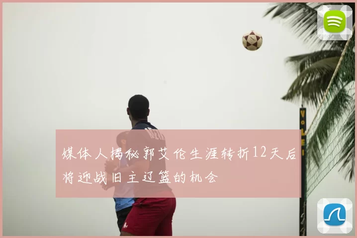 媒体人揭秘郭艾伦生涯转折12天后将迎战旧主辽篮的机会