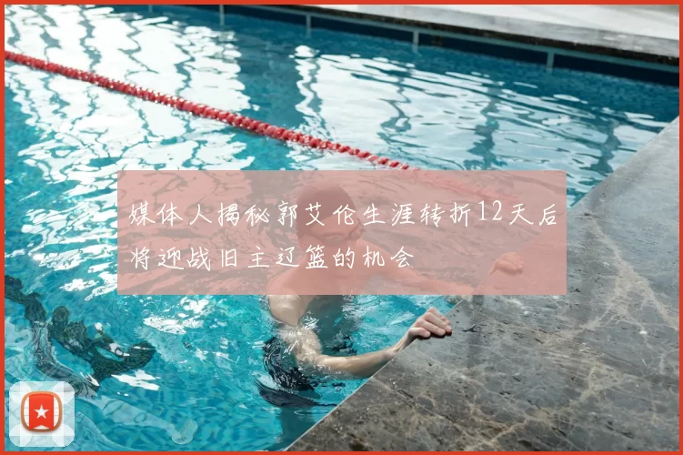 媒体人揭秘郭艾伦生涯转折12天后将迎战旧主辽篮的机会