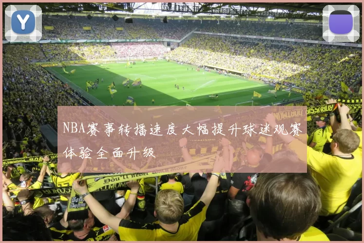 NBA赛事转播速度大幅提升球迷观赛体验全面升级