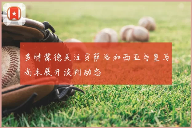 多特蒙德关注贡萨洛加西亚与皇马尚未展开谈判动态