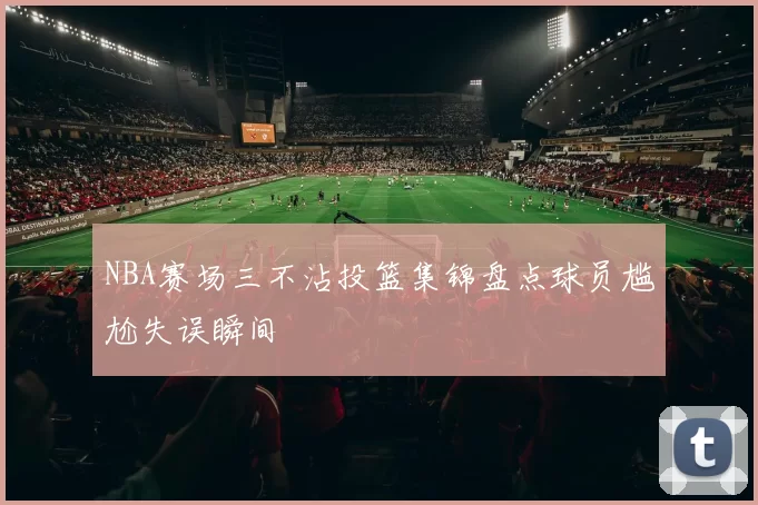 NBA赛场三不沾投篮集锦盘点球员尴尬失误瞬间